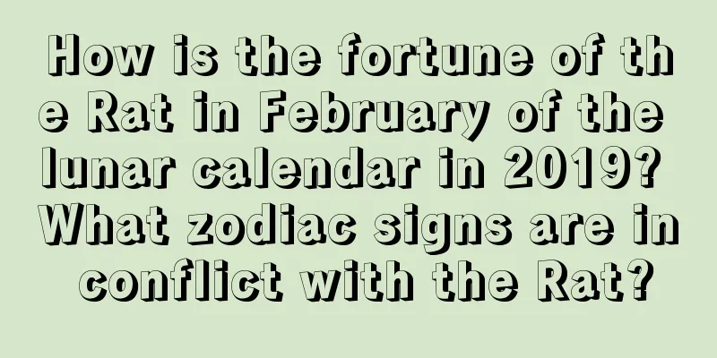 How is the fortune of the Rat in February of the lunar calendar in 2019? What zodiac signs are in conflict with the Rat?