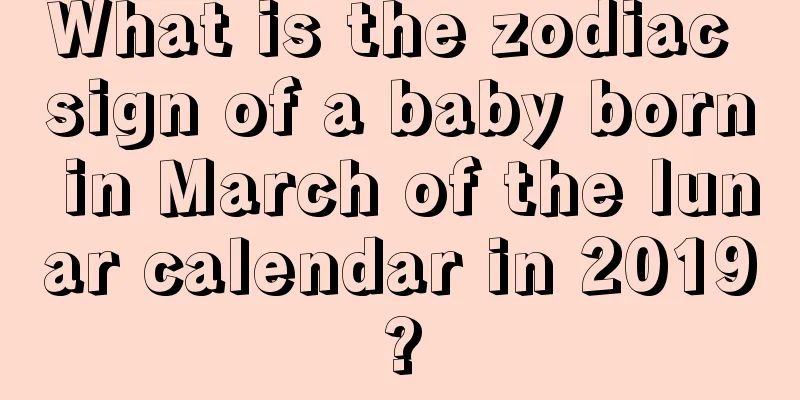 What is the zodiac sign of a baby born in March of the lunar calendar in 2019?