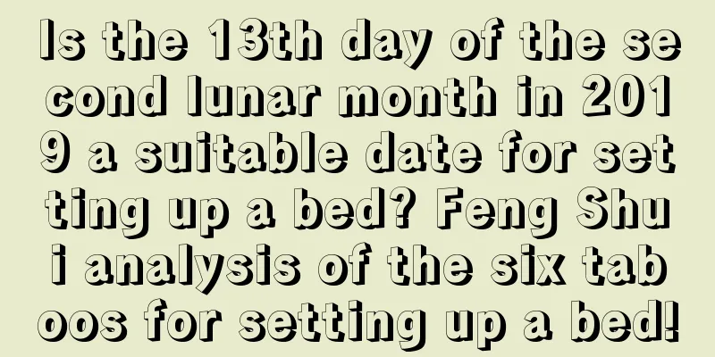 Is the 13th day of the second lunar month in 2019 a suitable date for setting up a bed? Feng Shui analysis of the six taboos for setting up a bed!