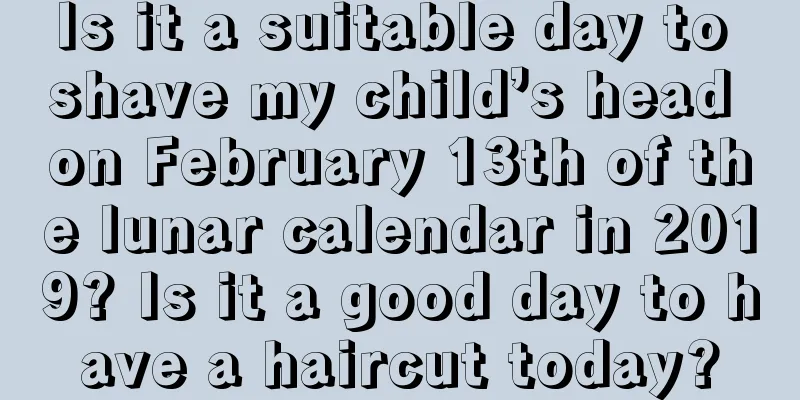 Is it a suitable day to shave my child’s head on February 13th of the lunar calendar in 2019? Is it a good day to have a haircut today?