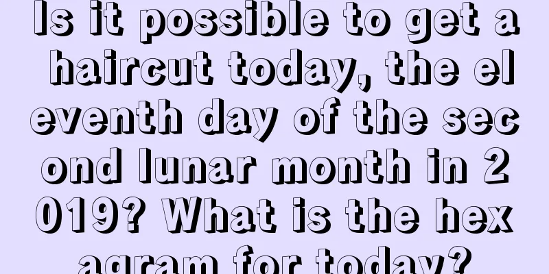 Is it possible to get a haircut today, the eleventh day of the second lunar month in 2019? What is the hexagram for today?