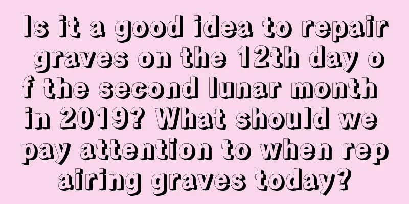 Is it a good idea to repair graves on the 12th day of the second lunar month in 2019? What should we pay attention to when repairing graves today?