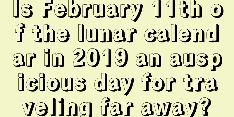 Is February 11th of the lunar calendar in 2019 an auspicious day for traveling far away?