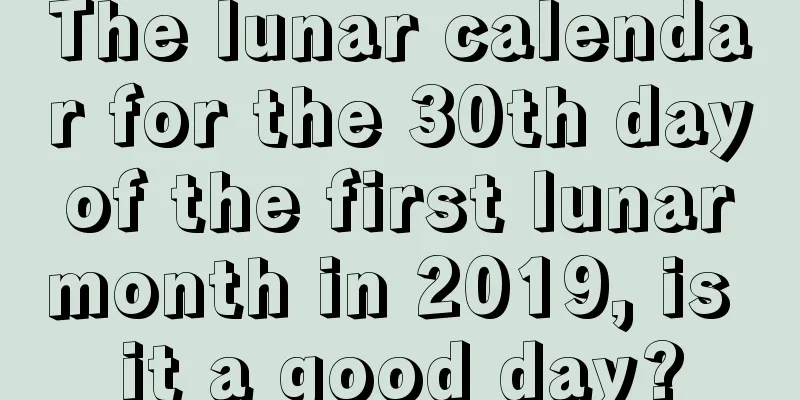 The lunar calendar for the 30th day of the first lunar month in 2019, is it a good day?