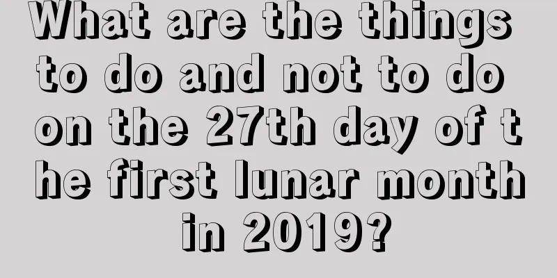 What are the things to do and not to do on the 27th day of the first lunar month in 2019?