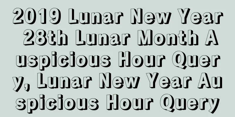 2019 Lunar New Year 28th Lunar Month Auspicious Hour Query, Lunar New Year Auspicious Hour Query