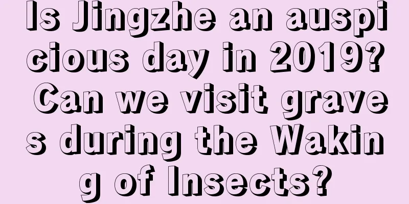 Is Jingzhe an auspicious day in 2019? Can we visit graves during the Waking of Insects?