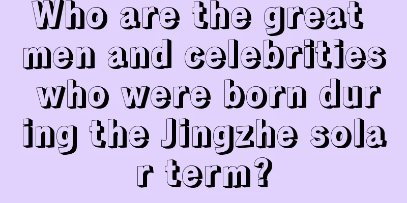 Who are the great men and celebrities who were born during the Jingzhe solar term?