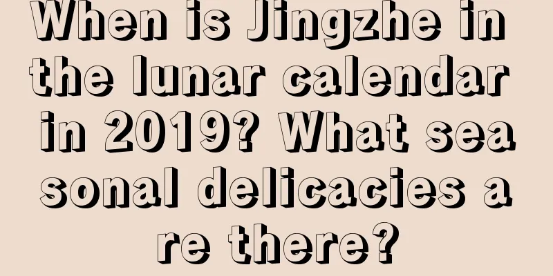 When is Jingzhe in the lunar calendar in 2019? What seasonal delicacies are there?