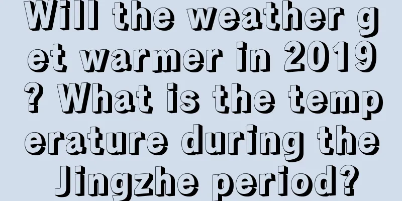 Will the weather get warmer in 2019? What is the temperature during the Jingzhe period?