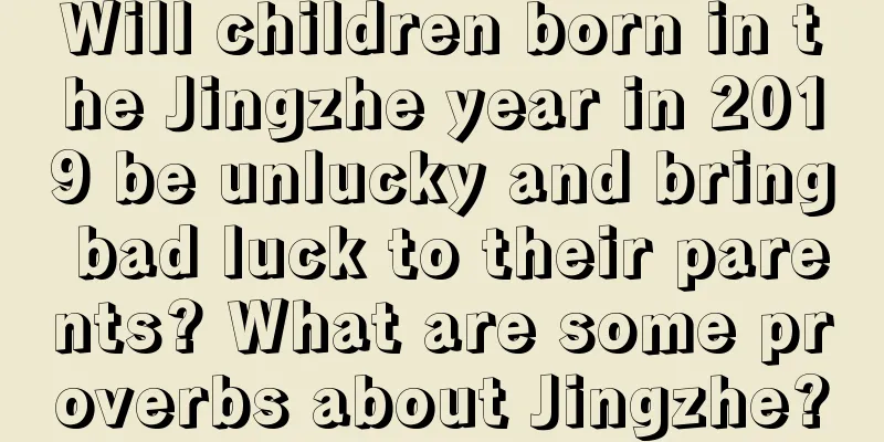 Will children born in the Jingzhe year in 2019 be unlucky and bring bad luck to their parents? What are some proverbs about Jingzhe?