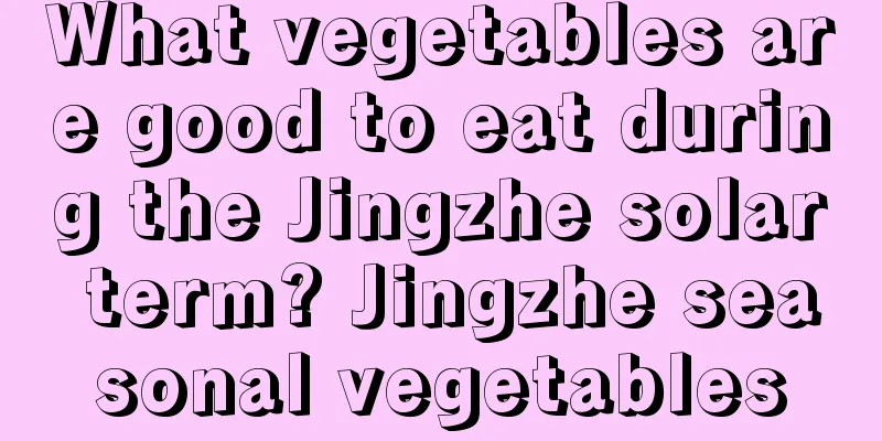 What vegetables are good to eat during the Jingzhe solar term? Jingzhe seasonal vegetables
