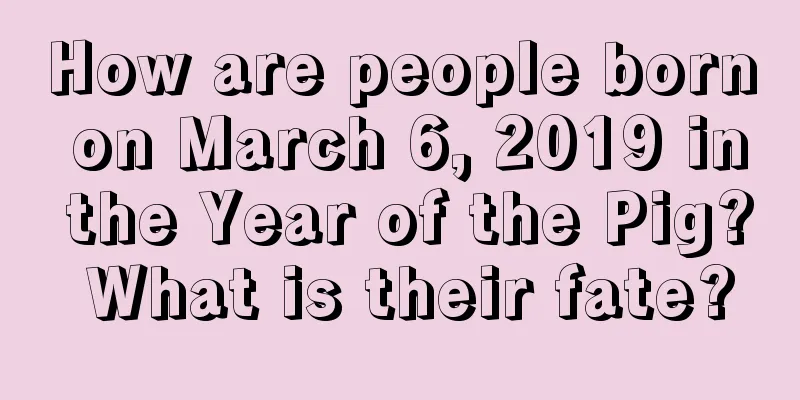 How are people born on March 6, 2019 in the Year of the Pig? What is their fate?