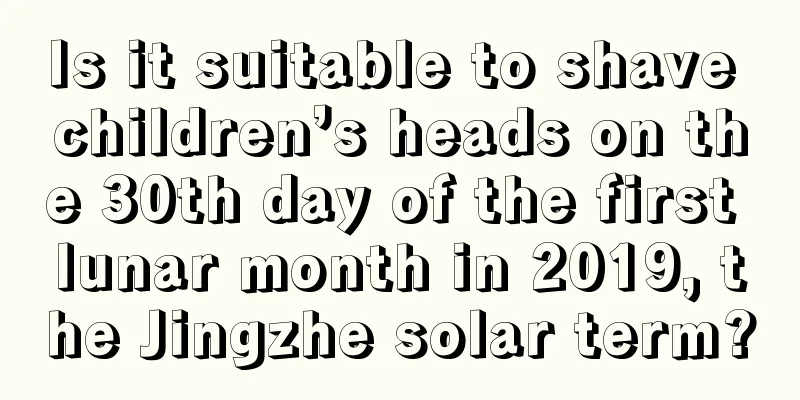 Is it suitable to shave children’s heads on the 30th day of the first lunar month in 2019, the Jingzhe solar term?