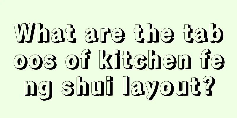 What are the taboos of kitchen feng shui layout?