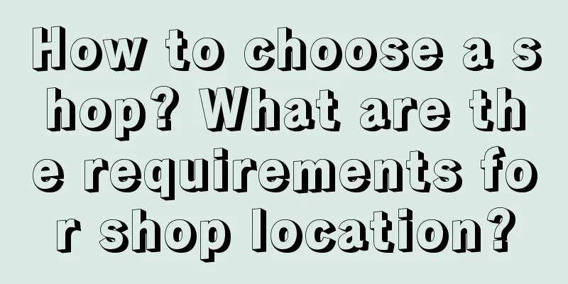 How to choose a shop? What are the requirements for shop location?