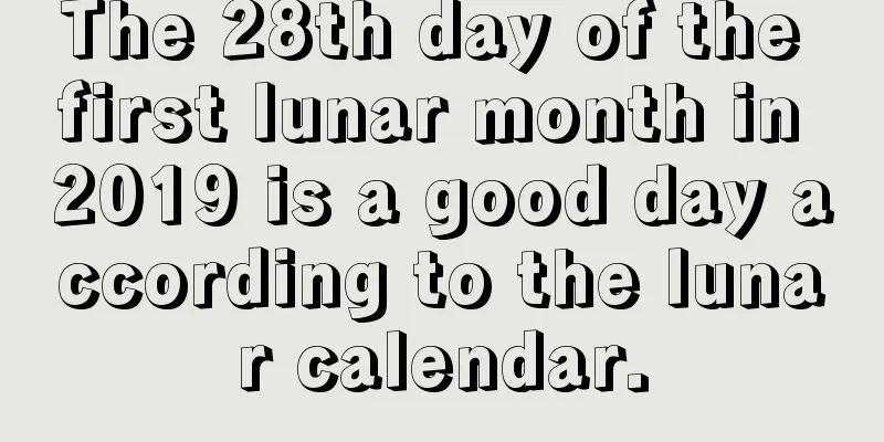 The 28th day of the first lunar month in 2019 is a good day according to the lunar calendar.