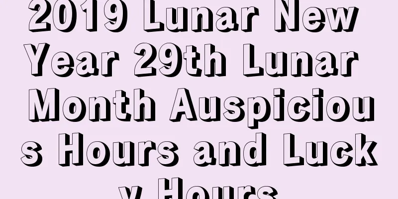 2019 Lunar New Year 29th Lunar Month Auspicious Hours and Lucky Hours