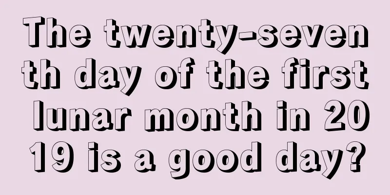 The twenty-seventh day of the first lunar month in 2019 is a good day?