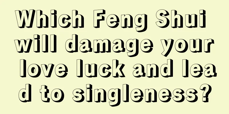 Which Feng Shui will damage your love luck and lead to singleness?