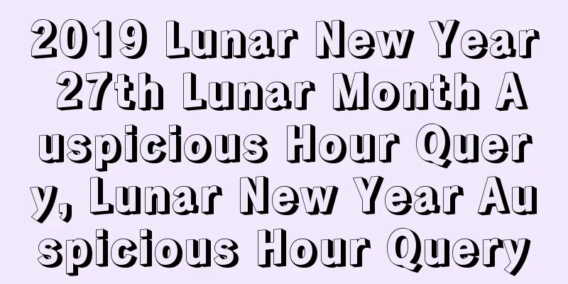 2019 Lunar New Year 27th Lunar Month Auspicious Hour Query, Lunar New Year Auspicious Hour Query