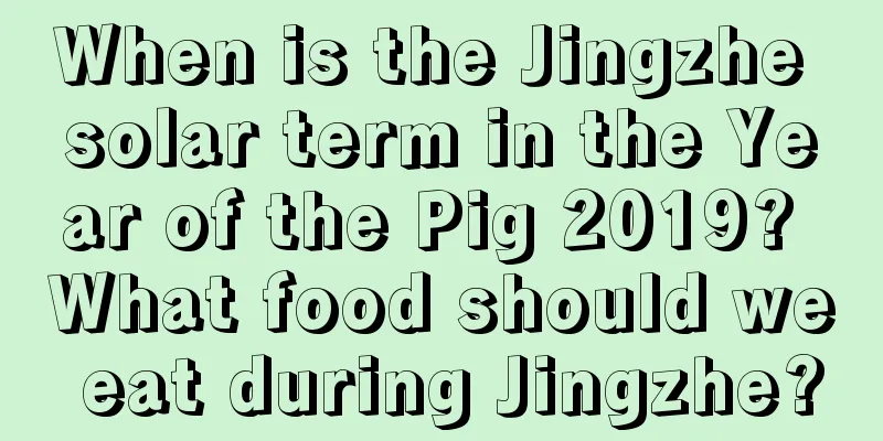 When is the Jingzhe solar term in the Year of the Pig 2019? What food should we eat during Jingzhe?