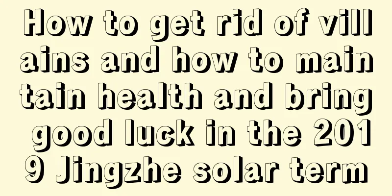 How to get rid of villains and how to maintain health and bring good luck in the 2019 Jingzhe solar term