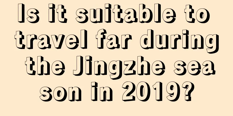 Is it suitable to travel far during the Jingzhe season in 2019?