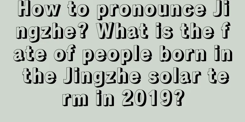 How to pronounce Jingzhe? What is the fate of people born in the Jingzhe solar term in 2019?