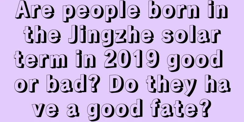 Are people born in the Jingzhe solar term in 2019 good or bad? Do they have a good fate?