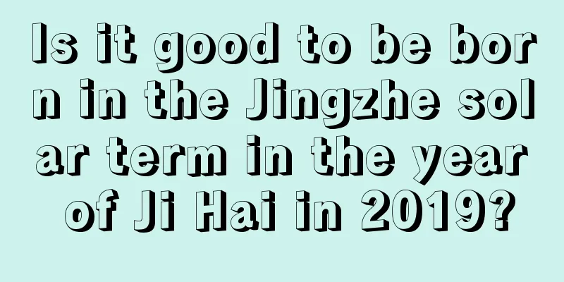 Is it good to be born in the Jingzhe solar term in the year of Ji Hai in 2019?