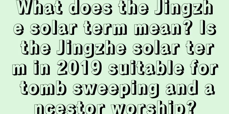 What does the Jingzhe solar term mean? Is the Jingzhe solar term in 2019 suitable for tomb sweeping and ancestor worship?