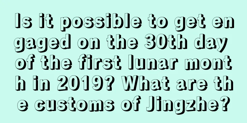 Is it possible to get engaged on the 30th day of the first lunar month in 2019? What are the customs of Jingzhe?