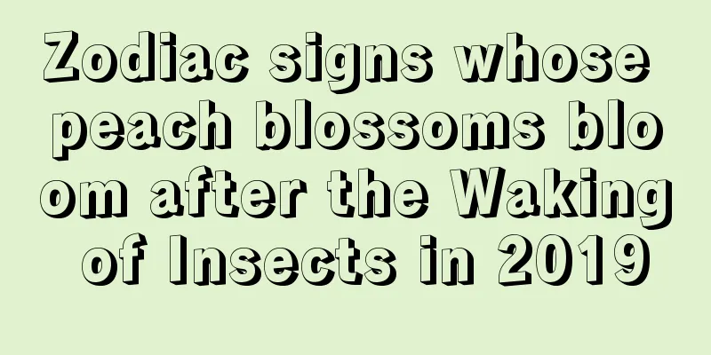 Zodiac signs whose peach blossoms bloom after the Waking of Insects in 2019
