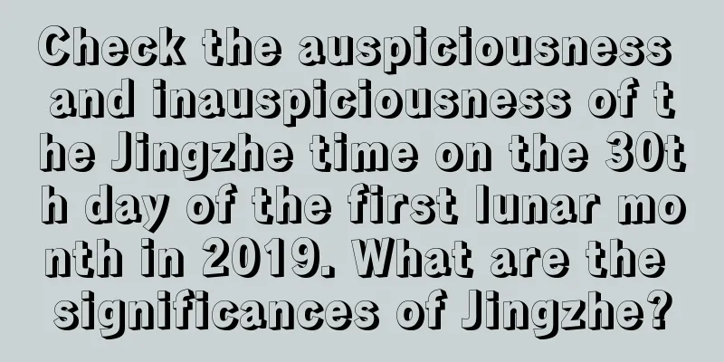 Check the auspiciousness and inauspiciousness of the Jingzhe time on the 30th day of the first lunar month in 2019. What are the significances of Jingzhe?
