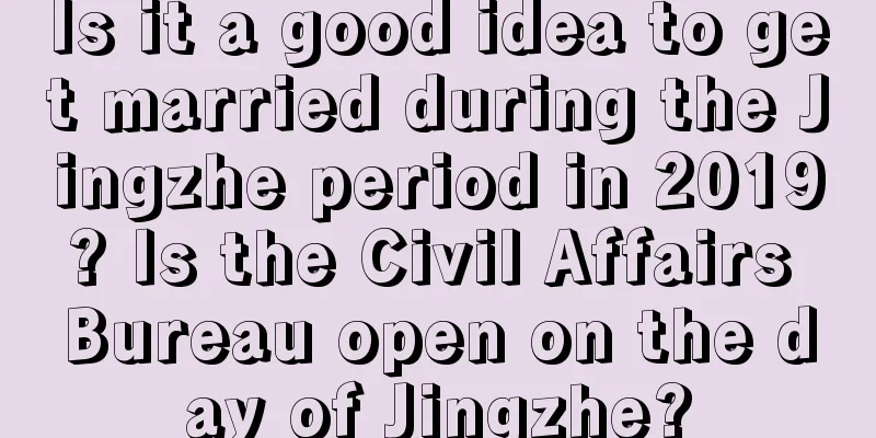 Is it a good idea to get married during the Jingzhe period in 2019? Is the Civil Affairs Bureau open on the day of Jingzhe?