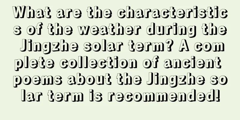 What are the characteristics of the weather during the Jingzhe solar term? A complete collection of ancient poems about the Jingzhe solar term is recommended!