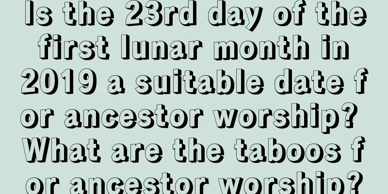 Is the 23rd day of the first lunar month in 2019 a suitable date for ancestor worship? What are the taboos for ancestor worship?