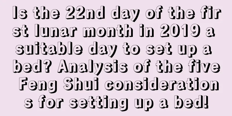 Is the 22nd day of the first lunar month in 2019 a suitable day to set up a bed? Analysis of the five Feng Shui considerations for setting up a bed!