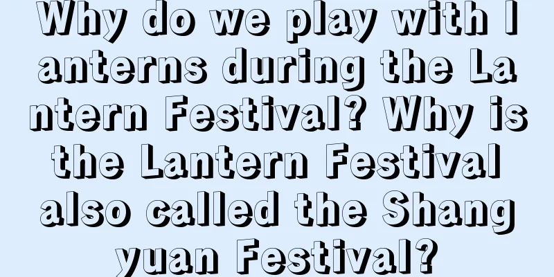 Why do we play with lanterns during the Lantern Festival? Why is the Lantern Festival also called the Shangyuan Festival?