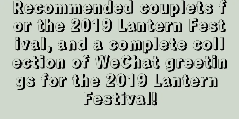 Recommended couplets for the 2019 Lantern Festival, and a complete collection of WeChat greetings for the 2019 Lantern Festival!