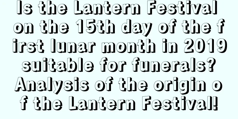 Is the Lantern Festival on the 15th day of the first lunar month in 2019 suitable for funerals? Analysis of the origin of the Lantern Festival!