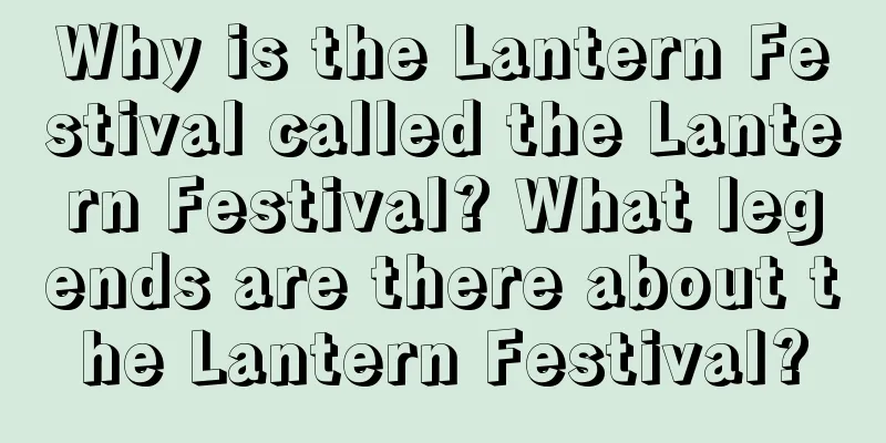 Why is the Lantern Festival called the Lantern Festival? What legends are there about the Lantern Festival?