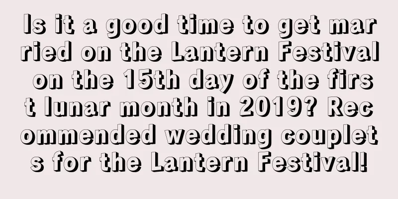 Is it a good time to get married on the Lantern Festival on the 15th day of the first lunar month in 2019? Recommended wedding couplets for the Lantern Festival!