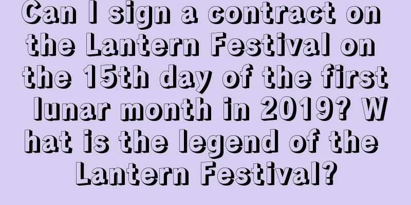 Can I sign a contract on the Lantern Festival on the 15th day of the first lunar month in 2019? What is the legend of the Lantern Festival?
