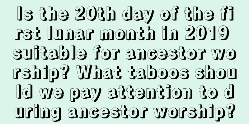 Is the 20th day of the first lunar month in 2019 suitable for ancestor worship? What taboos should we pay attention to during ancestor worship?
