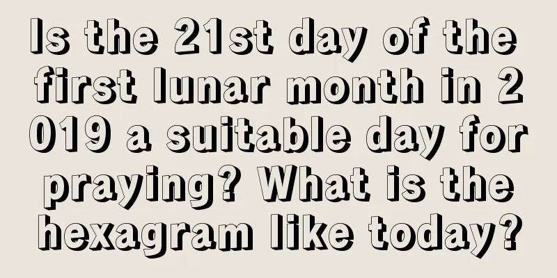 Is the 21st day of the first lunar month in 2019 a suitable day for praying? What is the hexagram like today?