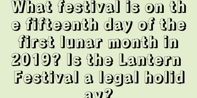What festival is on the fifteenth day of the first lunar month in 2019? Is the Lantern Festival a legal holiday?