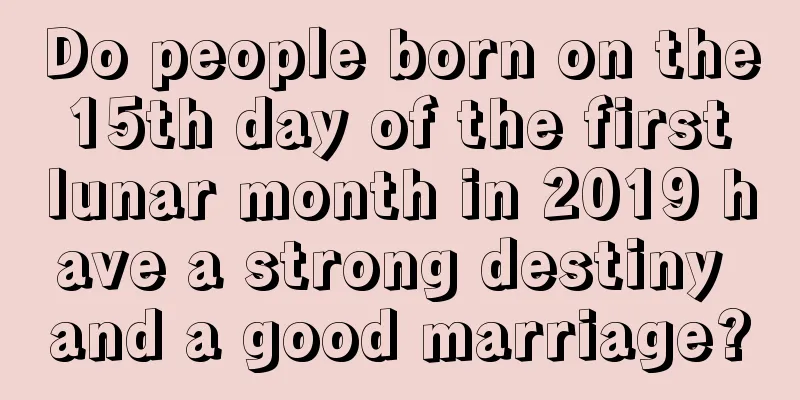 Do people born on the 15th day of the first lunar month in 2019 have a strong destiny and a good marriage?