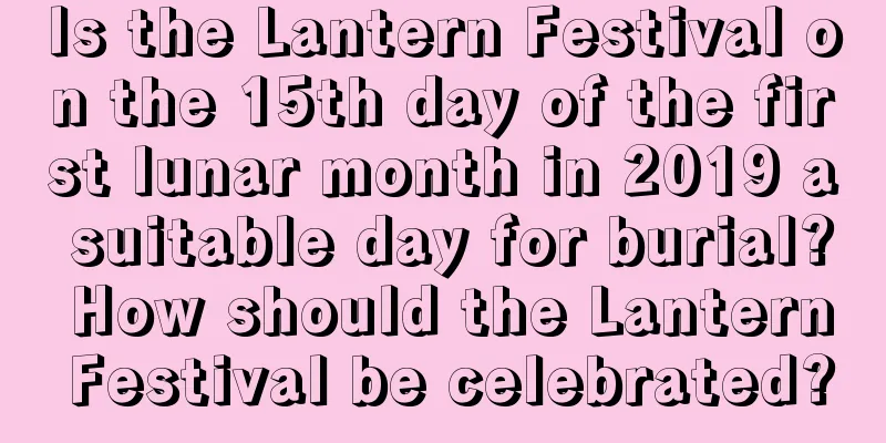 Is the Lantern Festival on the 15th day of the first lunar month in 2019 a suitable day for burial? How should the Lantern Festival be celebrated?